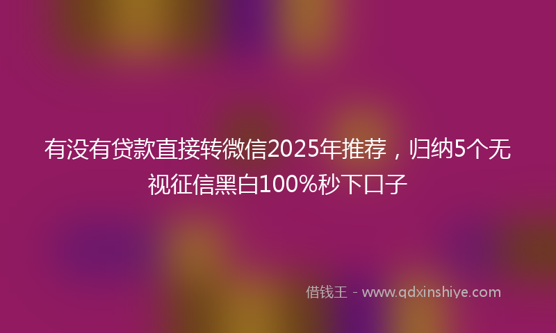有没有贷款直接转微信2025年推荐，归纳5个无视征信黑白100%秒下口子