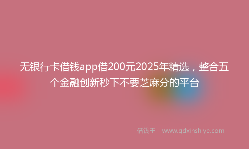 无银行卡借钱app借200元2025年精选，整合五个金融创新秒下不要芝麻分的平台