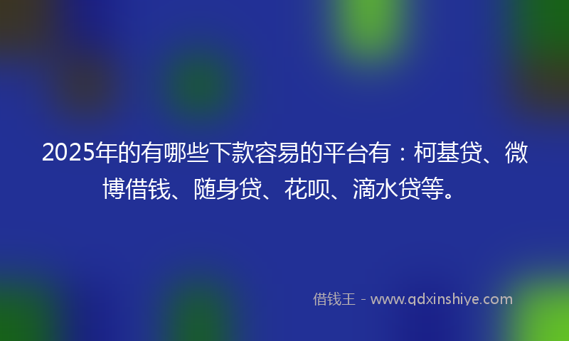 2025年的有哪些下款容易的平台有：柯基贷、微博借钱、随身贷、花呗、滴水贷等。