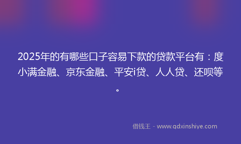 2025年的有哪些口子容易下款的贷款平台有：度小满金融、京东金融、平安i贷、人人贷、还呗等。