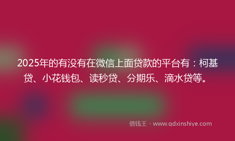 2025年的有没有在微信上面贷款的平台有：柯基贷、小花钱包、读秒贷、分期乐、滴水贷等。