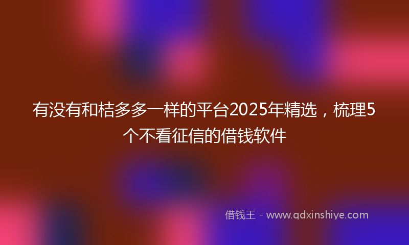 有没有和桔多多一样的平台2025年精选，梳理5个不看征信的借钱软件