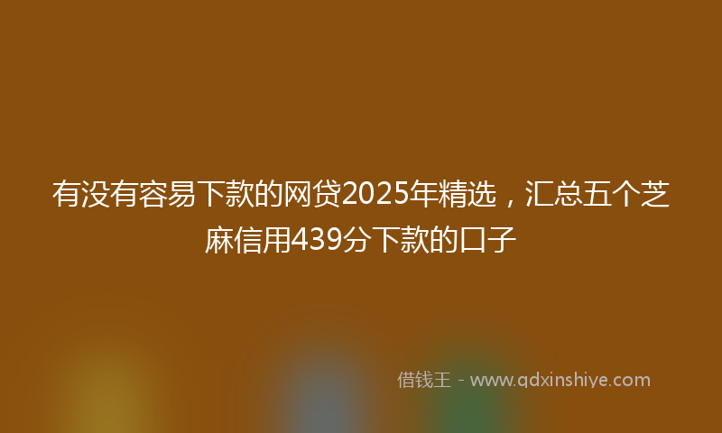 有没有容易下款的网贷2025年精选，汇总五个芝麻信用439分下款的口子