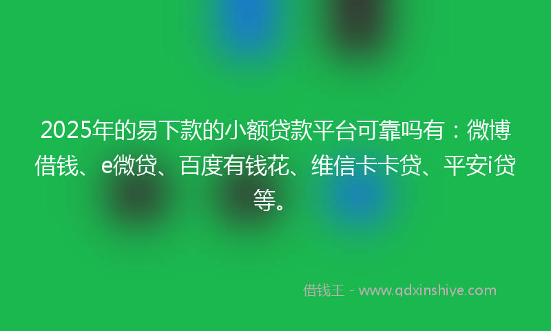 2025年的易下款的小额贷款平台可靠吗有:微博借钱、e微贷、百度有钱花、维信卡卡贷、平安i贷等。