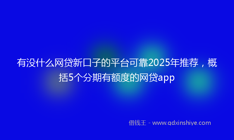 有没什么网贷新口子的平台可靠2025年推荐，概括5个分期有额度的网贷app
