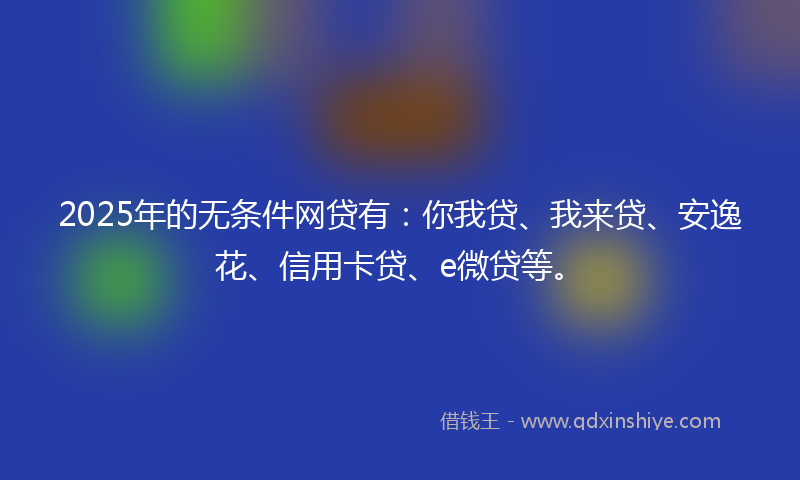 2025年的无条件网贷有：你我贷、我来贷、安逸花、信用卡贷、e微贷等。