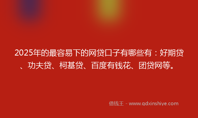 2025年的最容易下的网贷口子有哪些有：好期贷、功夫贷、柯基贷、百度有钱花、团贷网等。