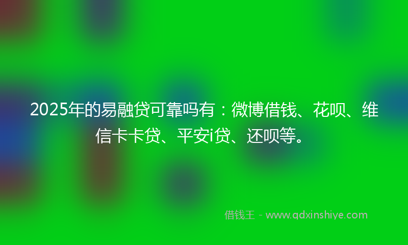 2025年的易融贷可靠吗有：微博借钱、花呗、维信卡卡贷、平安i贷、还呗等。