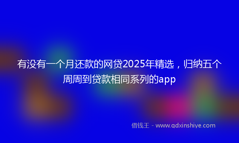 有没有一个月还款的网贷2025年精选，归纳五个周周到贷款相同系列的app