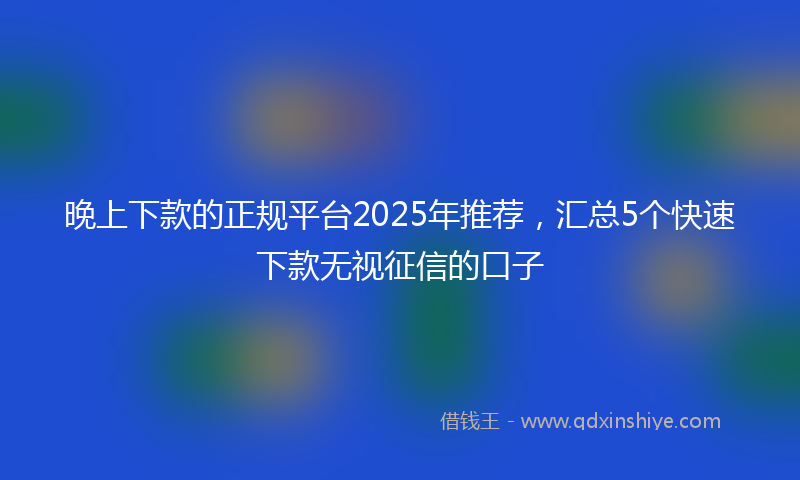 晚上下款的正规平台2025年推荐，汇总5个快速下款无视征信的口子