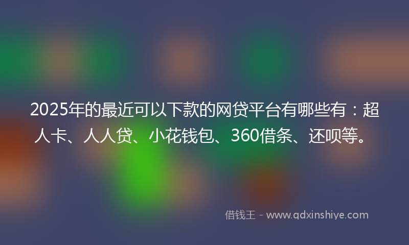 2025年的最近可以下款的网贷平台有哪些有：超人卡、人人贷、小花钱包、360借条、还呗等。