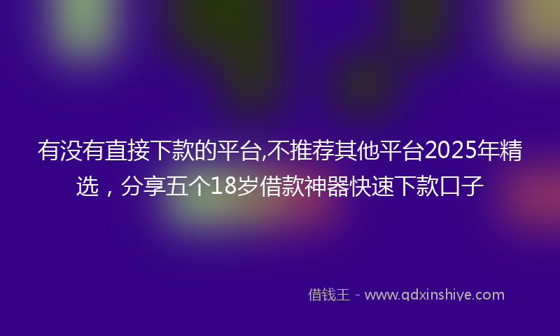 有没有直接下款的平台,不推荐其他平台2025年精选，分享五个18岁借款神器快速下款口子