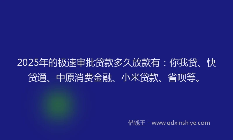 2025年的极速审批贷款多久放款有：你我贷、快贷通、中原消费金融、小米贷款、省呗等。