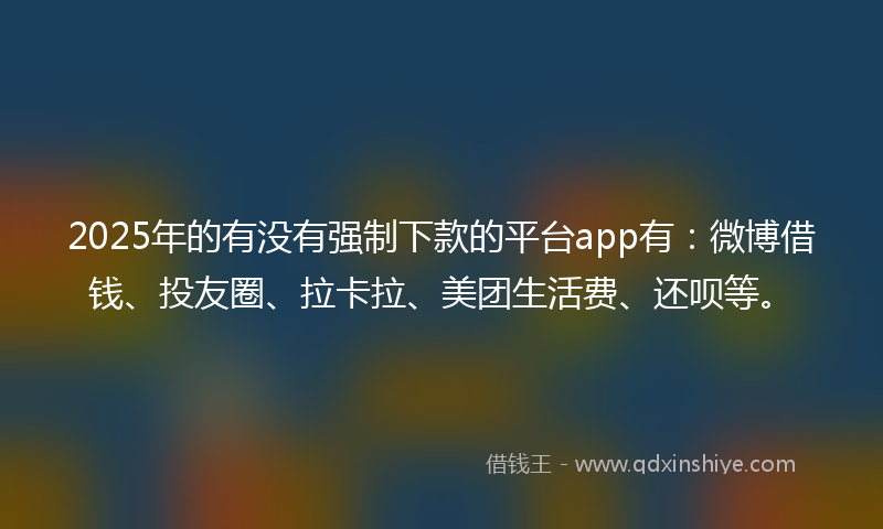 2025年的有没有强制下款的平台app有：微博借钱、投友圈、拉卡拉、美团生活费、还呗等。