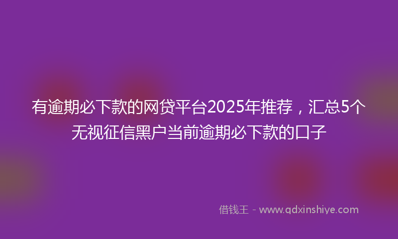 有逾期必下款的网贷平台2025年推荐，汇总5个无视征信黑户当前逾期必下款的口子