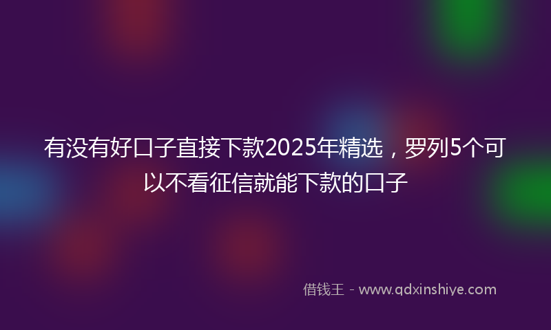 有没有好口子直接下款2025年精选，罗列5个可以不看征信就能下款的口子