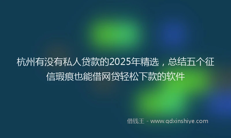 杭州有没有私人贷款的2025年精选，总结五个征信瑕疵也能借网贷轻松下款的软件