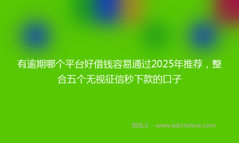 有逾期哪个平台好借钱容易通过2025年推荐，整合五个无视征信秒下款的口子