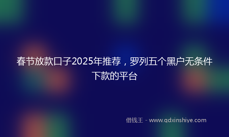 春节放款口子2025年推荐，罗列五个黑户无条件下款的平台
