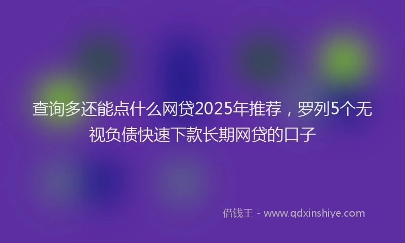 查询多还能点什么网贷2025年推荐，罗列5个无视负债快速下款长期网贷的口子