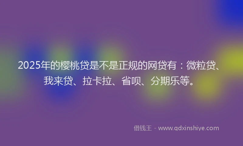 2025年的樱桃贷是不是正规的网贷有：微粒贷、我来贷、拉卡拉、省呗、分期乐等。