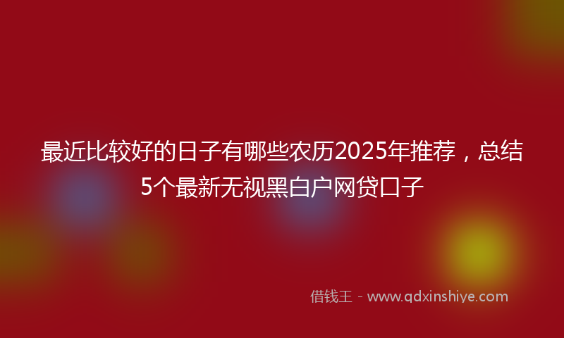 最近比较好的日子有哪些农历2025年推荐，总结5个最新无视黑白户网贷口子