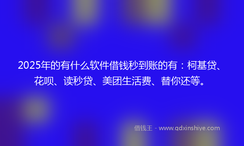 2025年的有什么软件借钱秒到账的有：柯基贷、花呗、读秒贷、美团生活费、替你还等。