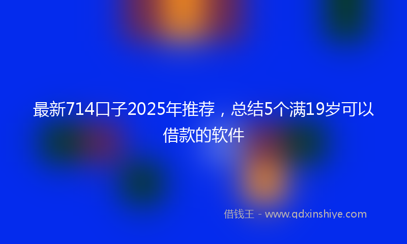 最新714口子2025年推荐，总结5个满19岁可以借款的软件