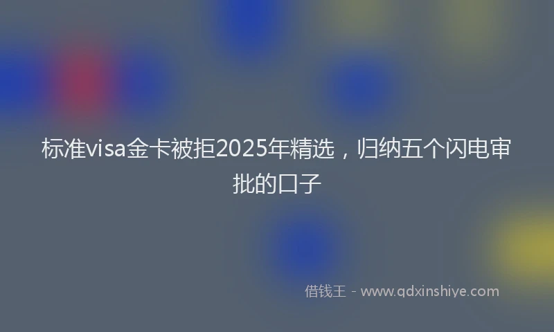 标准visa金卡被拒2025年精选，归纳五个闪电审批的口子