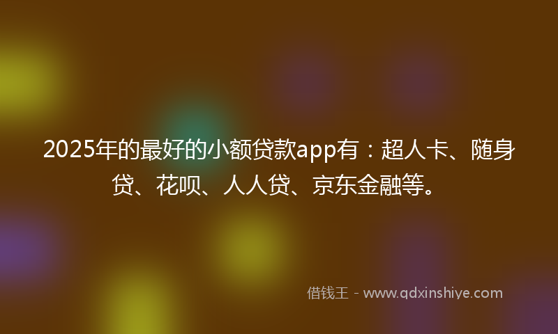 2025年的最好的小额贷款app有：超人卡、随身贷、花呗、人人贷、京东金融等。