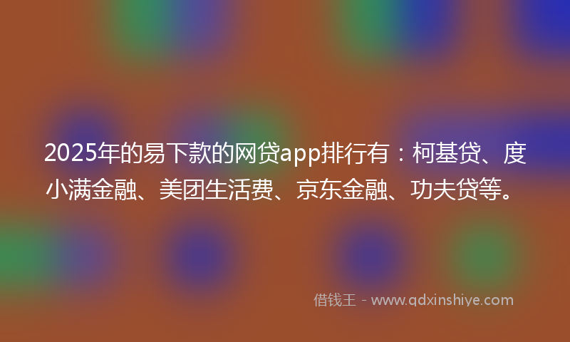 2025年的易下款的网贷app排行有：柯基贷、度小满金融、美团生活费、京东金融、功夫贷等。