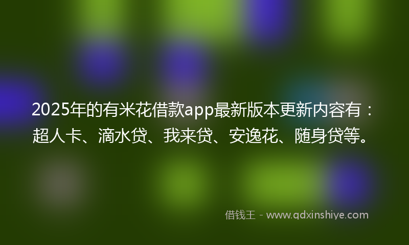2025年的有米花借款app最新版本更新内容有：超人卡、滴水贷、我来贷、安逸花、随身贷等。
