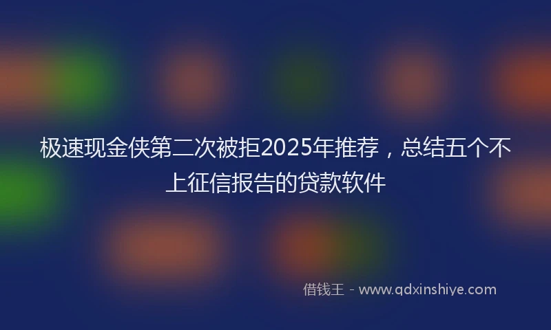 极速现金侠第二次被拒2025年推荐，总结五个不上征信报告的贷款软件
