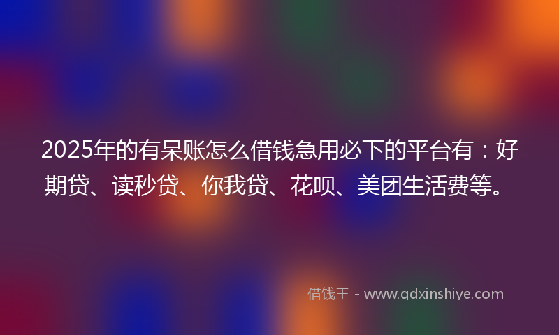 2025年的有呆账怎么借钱急用必下的平台有：好期贷、读秒贷、你我贷、花呗、美团生活费等。