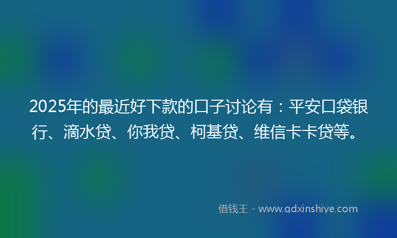 2025年的最近好下款的口子讨论有：平安口袋银行、滴水贷、你我贷、柯基贷、维信卡卡贷等。