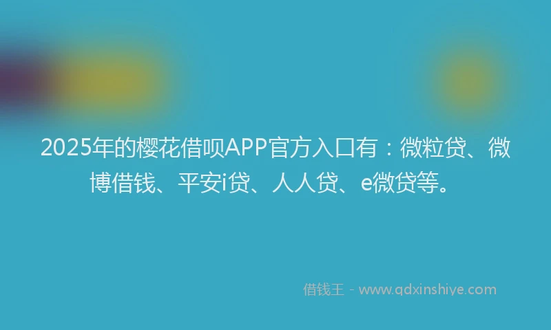 2025年的樱花借呗APP官方入口有：微粒贷、微博借钱、平安i贷、人人贷、e微贷等。