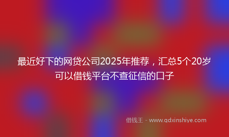 最近好下的网贷公司2025年推荐，汇总5个20岁可以借钱平台不查征信的口子