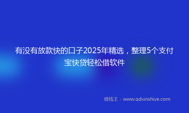 有没有放款快的口子2025年精选，整理5个支付宝快贷轻松借软件