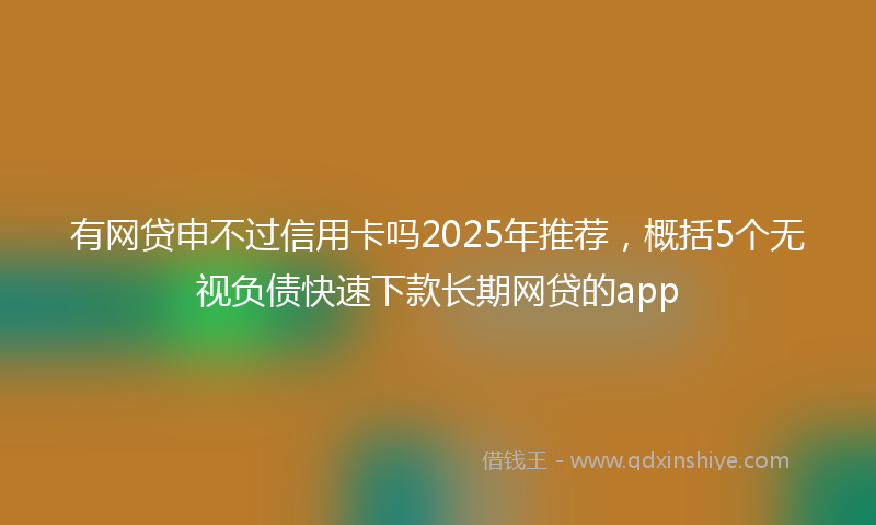 有网贷申不过信用卡吗2025年推荐，概括5个无视负债快速下款长期网贷的app