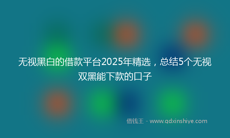 无视黑白的借款平台2025年精选，总结5个无视双黑能下款的口子