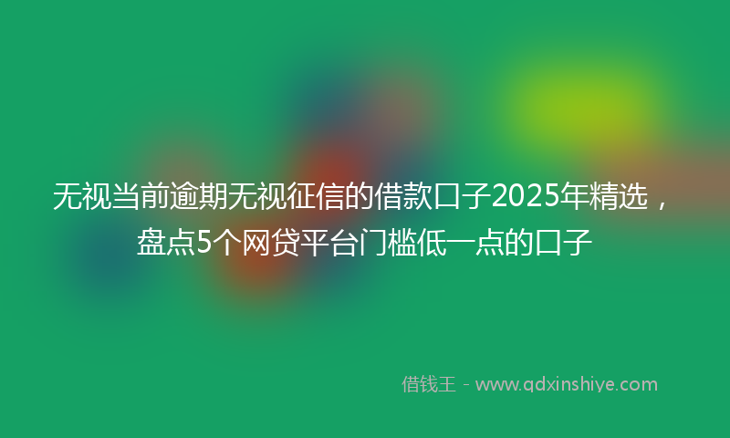 无视当前逾期无视征信的借款口子2025年精选，盘点5个网贷平台门槛低一点的口子