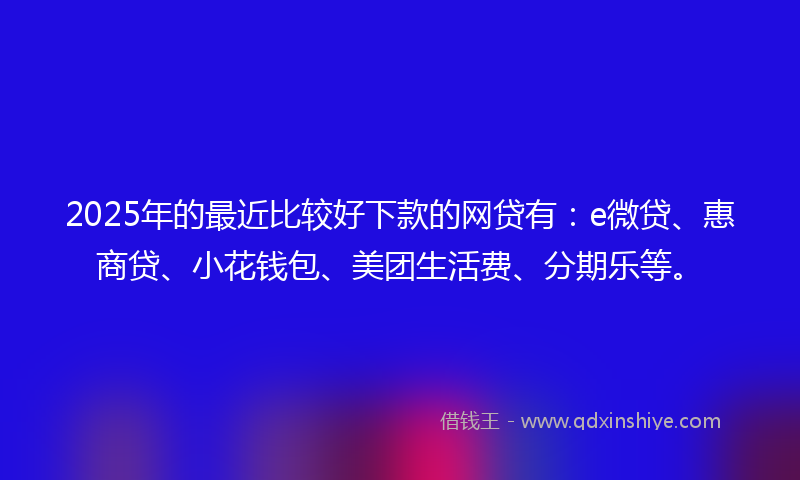 2025年的最近比较好下款的网贷有：e微贷、惠商贷、小花钱包、美团生活费、分期乐等。