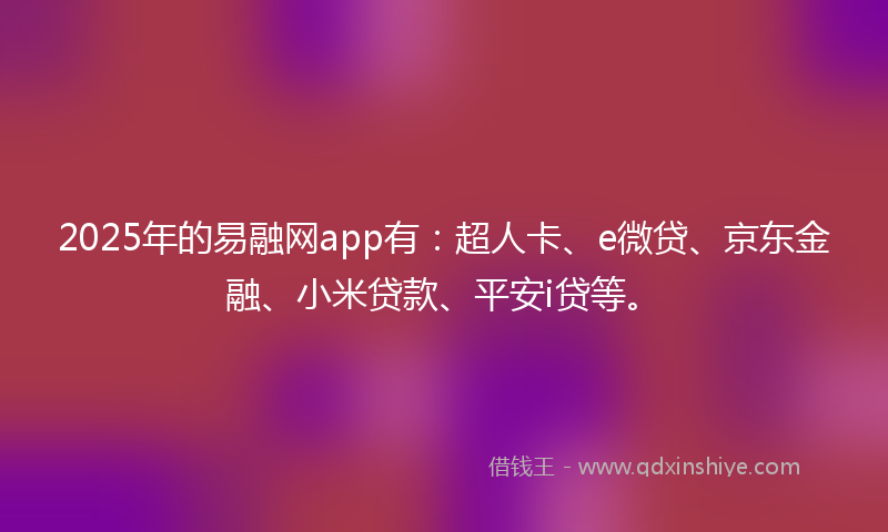 2025年的易融网app有：超人卡、e微贷、京东金融、小米贷款、平安i贷等。