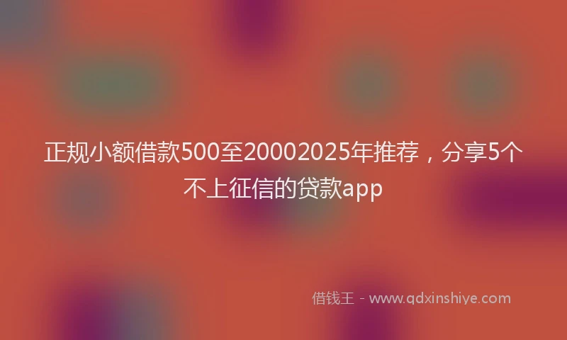 正规小额借款500至20002025年推荐，分享5个不上征信的贷款app