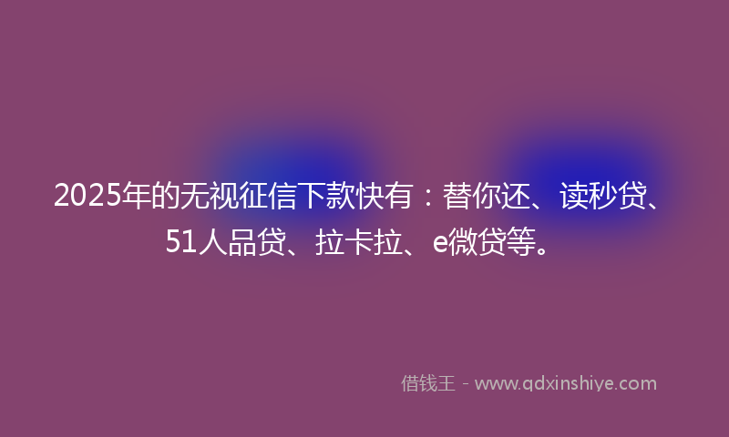2025年的无视征信下款快有：替你还、读秒贷、51人品贷、拉卡拉、e微贷等。