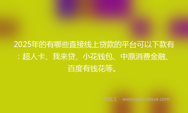 2025年的有哪些直接线上贷款的平台可以下款有：超人卡、我来贷、小花钱包、中原消费金融、百度有钱花等。