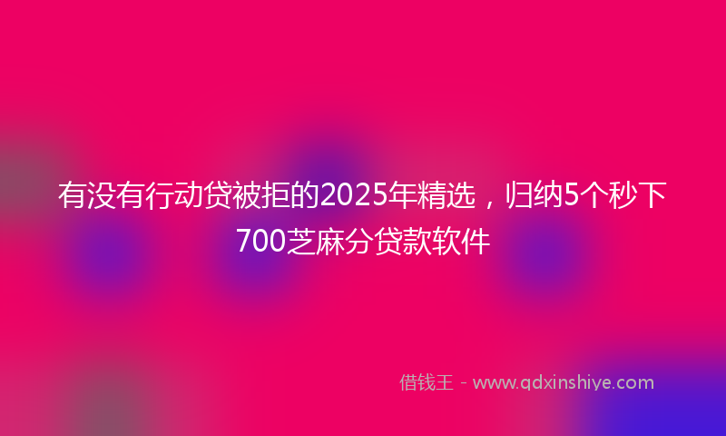 有没有行动贷被拒的2025年精选，归纳5个秒下700芝麻分贷款软件