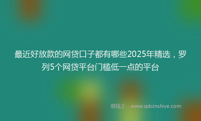 最近好放款的网贷口子都有哪些2025年精选，罗列5个网贷平台门槛低一点的平台