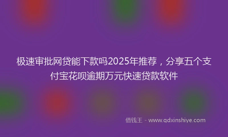 极速审批网贷能下款吗2025年推荐，分享五个支付宝花呗逾期万元快速贷款软件