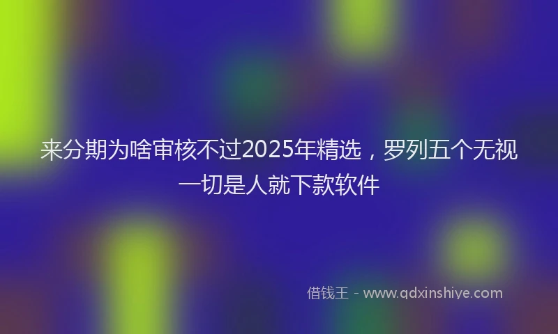 来分期为啥审核不过2025年精选，罗列五个无视一切是人就下款软件